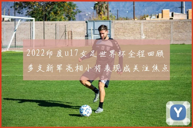 2022印度u17女足世界杯全程回顾 多支新军亮相小将表现成关注焦点