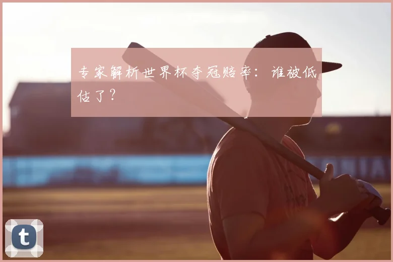 专家解析世界杯夺冠赔率:谁被低估了?
