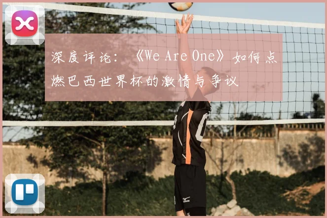 深度评论:《We Are One》如何点燃巴西世界杯的激情与争议