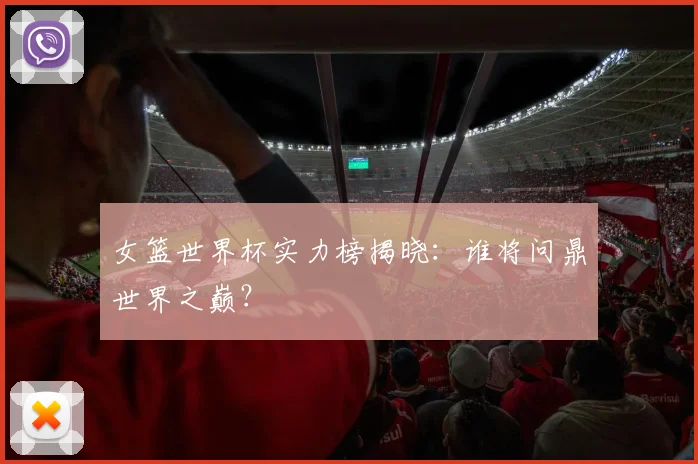 女篮世界杯实力榜揭晓:谁将问鼎世界之巅?