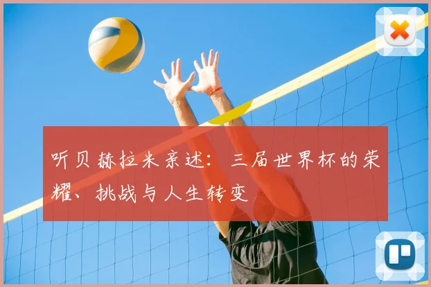 听贝赫拉米亲述:三届世界杯的荣耀、挑战与人生转变