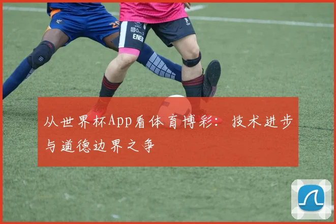从世界杯App看体育博彩:技术进步与道德边界之争