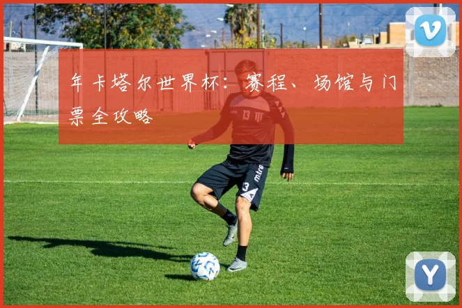 年卡塔尔世界杯:赛程、场馆与门票全攻略
