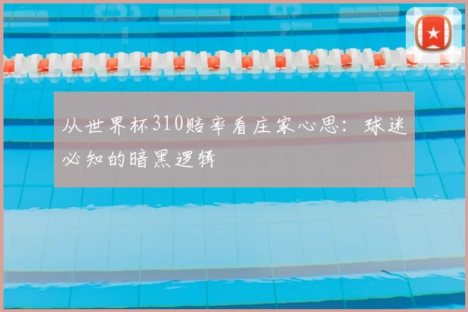 从世界杯310赔率看庄家心思：球迷必知的暗黑逻辑