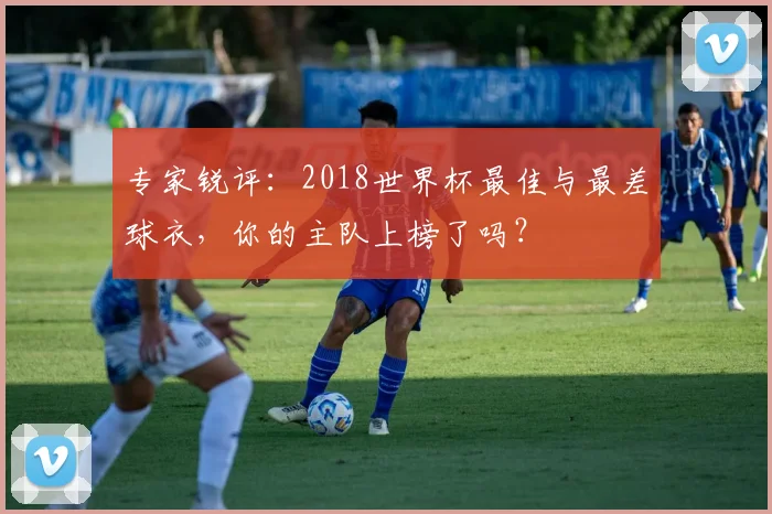 专家锐评:2018世界杯最佳与最差球衣,你的主队上榜了吗?