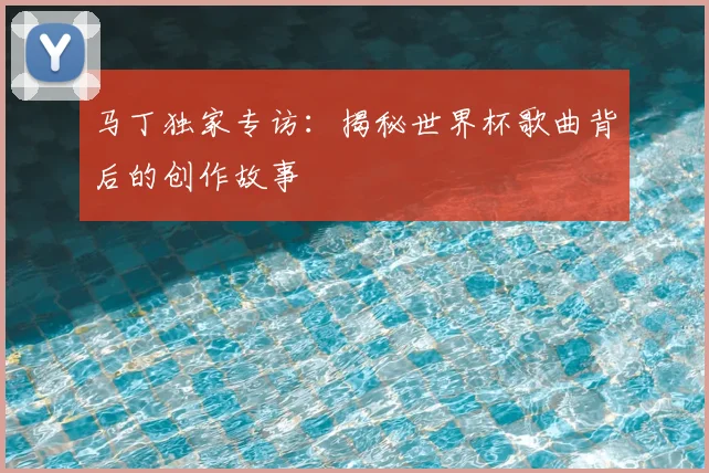 马丁独家专访：揭秘世界杯歌曲背后的创作故事