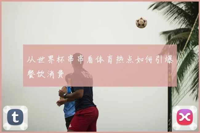 从世界杯串串看体育热点如何引爆餐饮消费