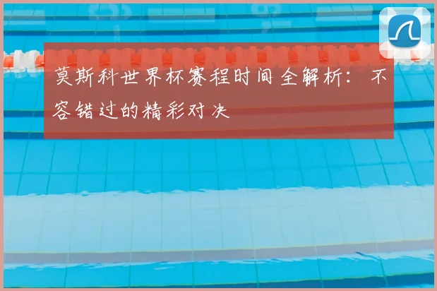 莫斯科世界杯赛程时间全解析:不容错过的精彩对决