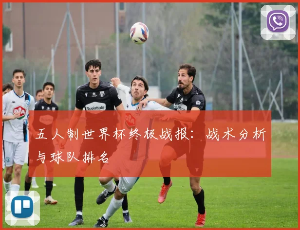 五人制世界杯终极战报:战术分析与球队排名