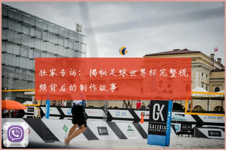 独家专访:揭秘足球世界杯完整视频背后的制作故事