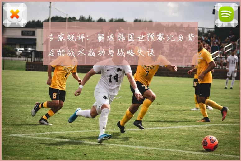 专家锐评:解读韩国世预赛比分背后的战术成功与战略失误