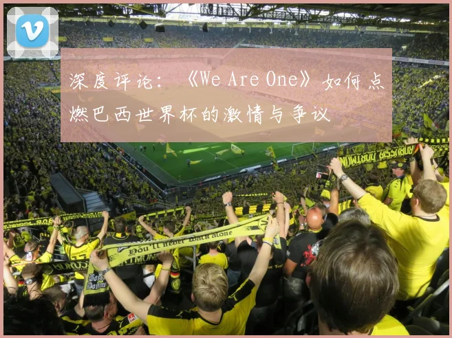 深度评论:《We Are One》如何点燃巴西世界杯的激情与争议