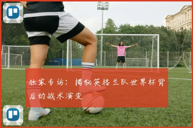 独家专访:揭秘英格兰队世界杯背后的战术演变