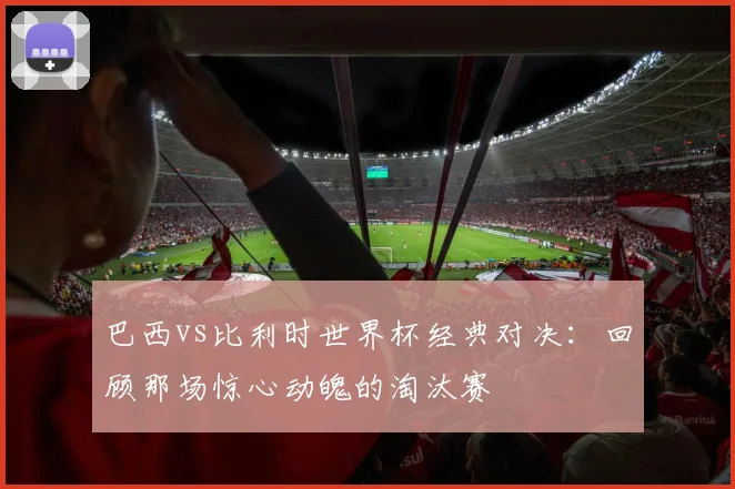 巴西vs比利时世界杯经典对决：回顾那场惊心动魄的淘汰赛