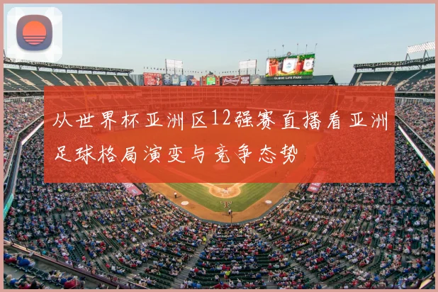 从世界杯亚洲区12强赛直播看亚洲足球格局演变与竞争态势