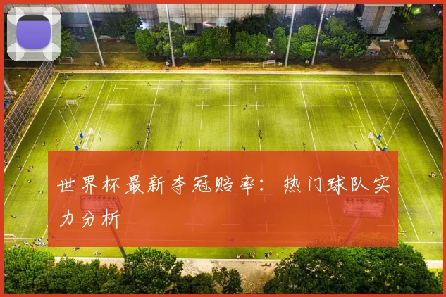 世界杯最新夺冠赔率:热门球队实力分析