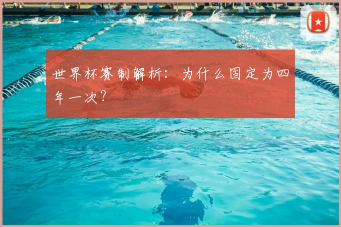 世界杯赛制解析:为什么固定为四年一次?