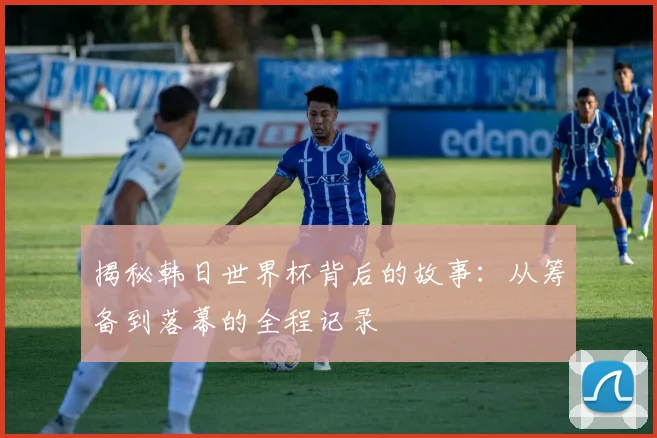 揭秘韩日世界杯背后的故事:从筹备到落幕的全程记录