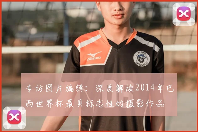 专访图片编辑:深度解读2014年巴西世界杯最具标志性的摄影作品