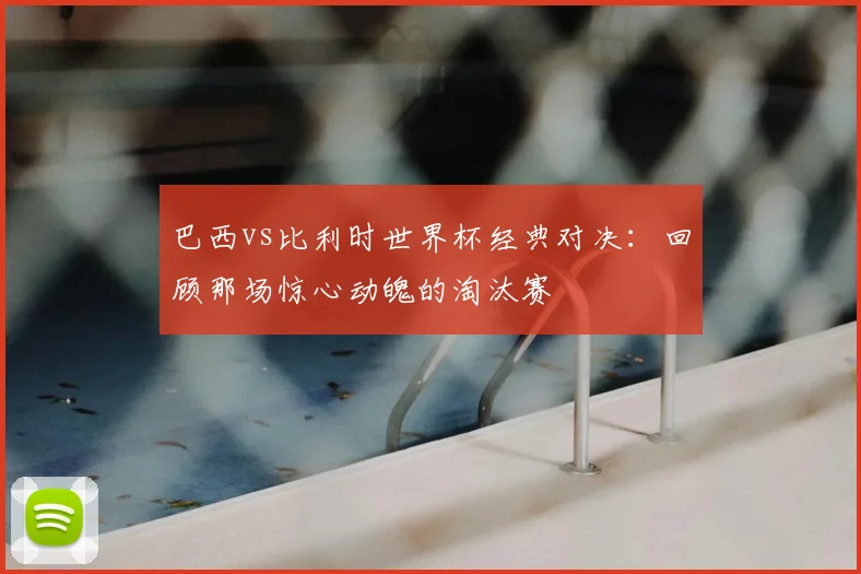 巴西vs比利时世界杯经典对决：回顾那场惊心动魄的淘汰赛