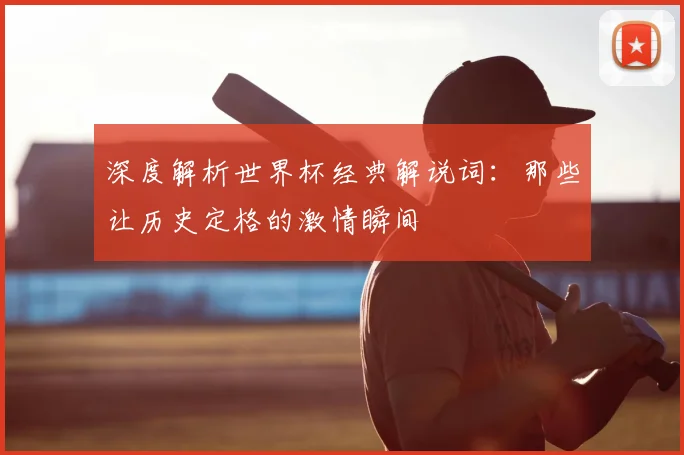 深度解析世界杯经典解说词:那些让历史定格的激情瞬间