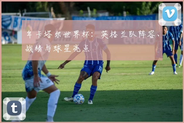 年卡塔尔世界杯：英格兰队阵容、战绩与球星亮点