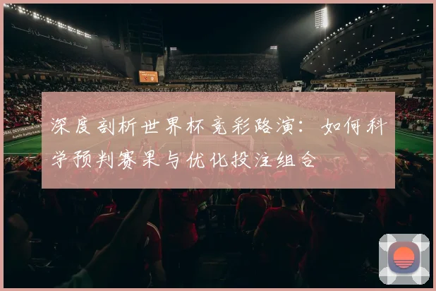 深度剖析世界杯竞彩路演：如何科学预判赛果与优化投注组合