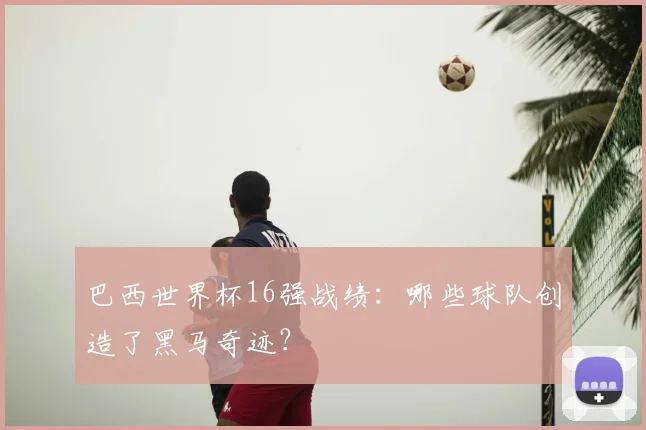 巴西世界杯16强战绩：哪些球队创造了黑马奇迹？