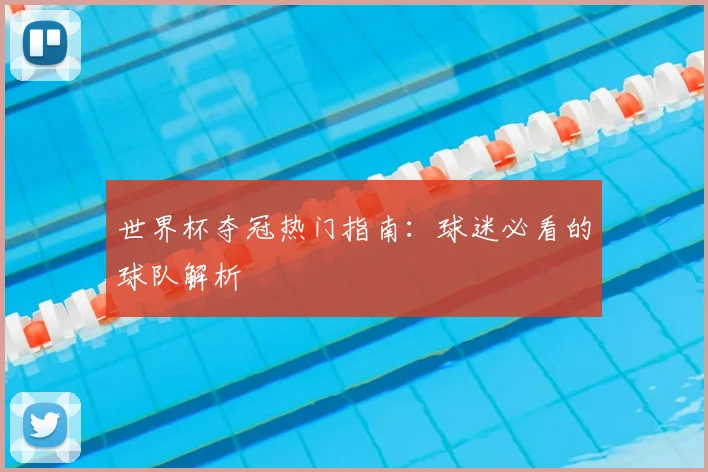 世界杯夺冠热门指南:球迷必看的球队解析
