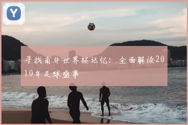 寻找南非世界杯记忆：全面解读2010年足球盛事