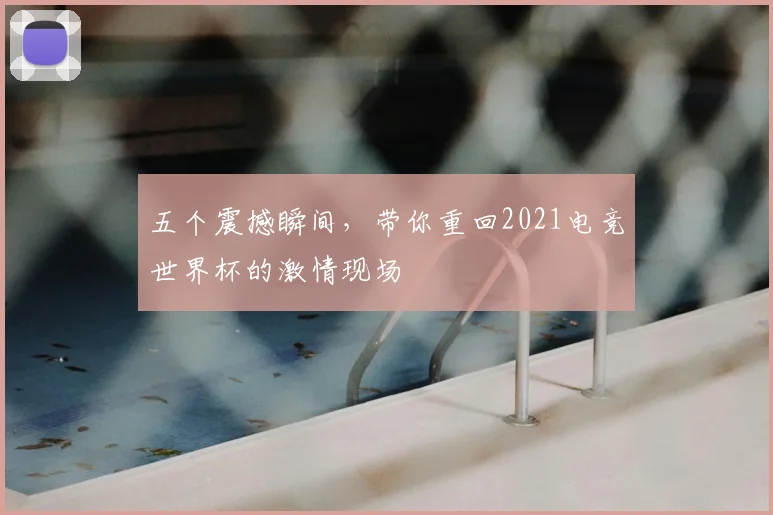 五个震撼瞬间,带你重回2021电竞世界杯的激情现场