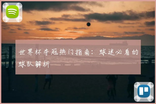 世界杯夺冠热门指南：球迷必看的球队解析