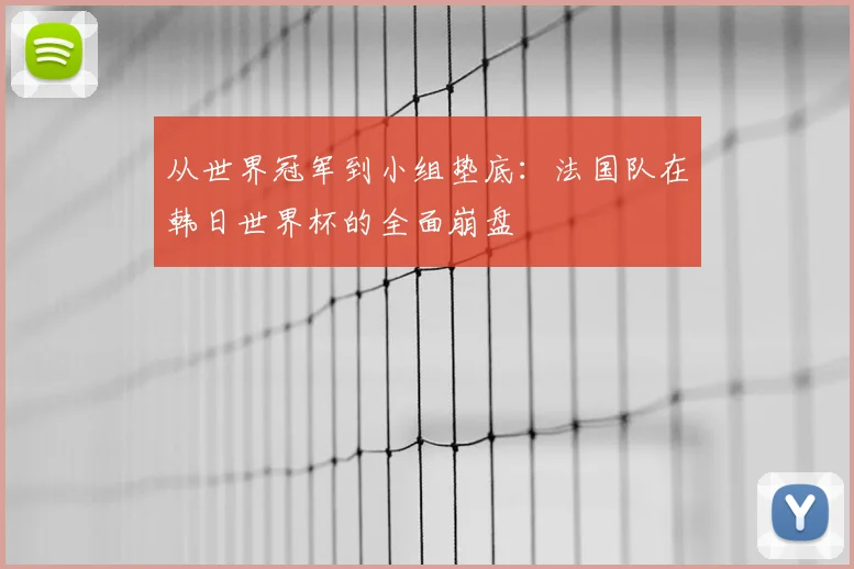从世界冠军到小组垫底：法国队在韩日世界杯的全面崩盘