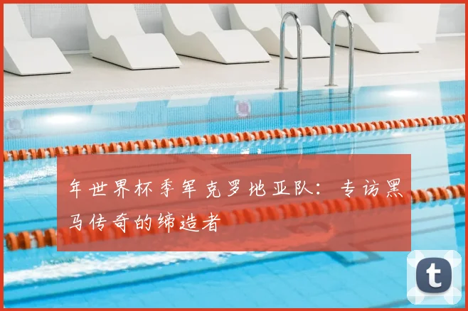 年世界杯季军克罗地亚队:专访黑马传奇的缔造者