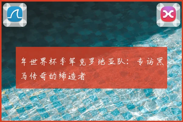 年世界杯季军克罗地亚队:专访黑马传奇的缔造者