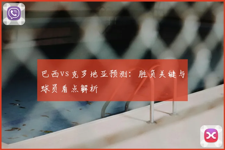 巴西vs克罗地亚预测：胜负关键与球员看点解析