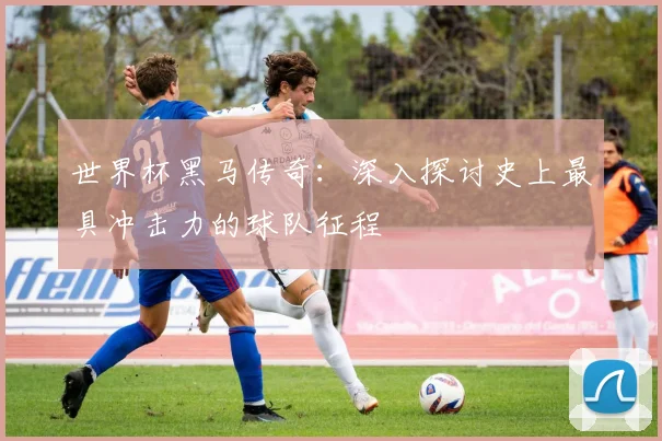 世界杯黑马传奇:深入探讨史上最具冲击力的球队征程