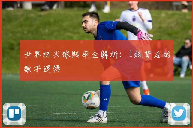 世界杯买球赔率全解析:1赔背后的数字逻辑