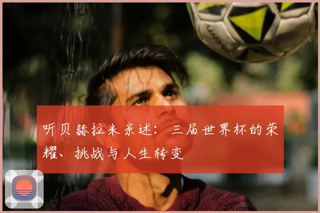 听贝赫拉米亲述:三届世界杯的荣耀、挑战与人生转变