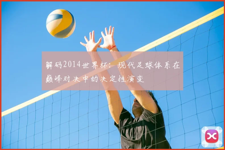 解码2014世界杯：现代足球体系在巅峰对决中的决定性演变