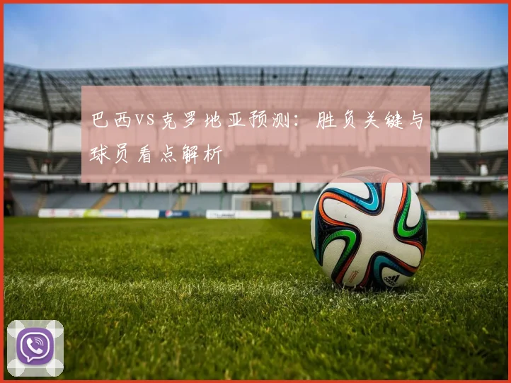 巴西vs克罗地亚预测：胜负关键与球员看点解析