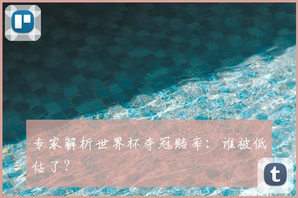 专家解析世界杯夺冠赔率:谁被低估了?