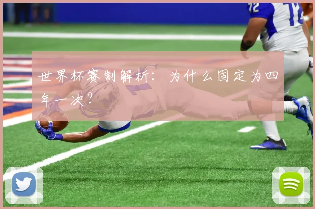 世界杯赛制解析:为什么固定为四年一次?