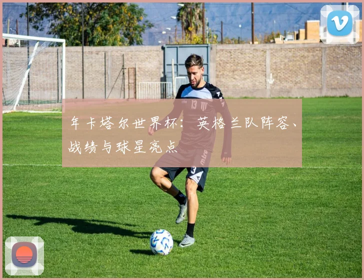 年卡塔尔世界杯:英格兰队阵容、战绩与球星亮点