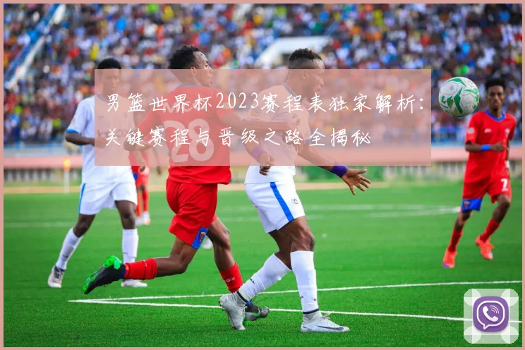男篮世界杯2023赛程表独家解析：关键赛程与晋级之路全揭秘