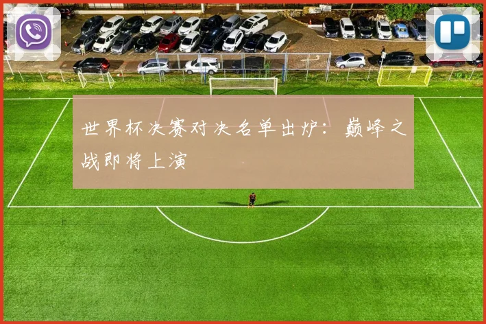 世界杯决赛对决名单出炉：巅峰之战即将上演