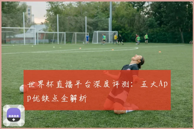 世界杯直播平台深度评测：五大App优缺点全解析