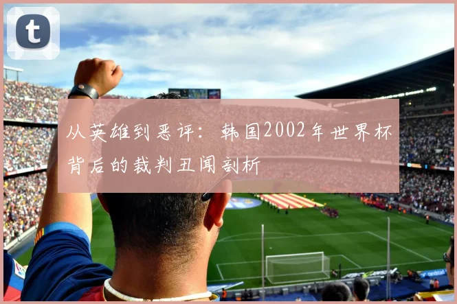 从英雄到恶评：韩国2002年世界杯背后的裁判丑闻剖析