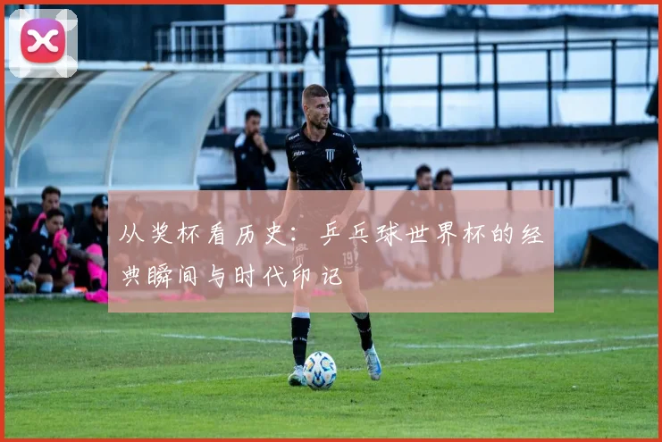 从奖杯看历史：乒乓球世界杯的经典瞬间与时代印记