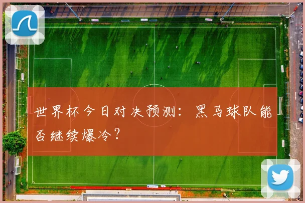 世界杯今日对决预测：黑马球队能否继续爆冷？